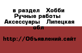  в раздел : Хобби. Ручные работы » Аксессуары . Липецкая обл.